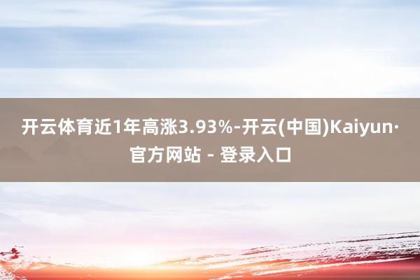 开云体育近1年高涨3.93%-开云(中国)Kaiyun·官方网站 - 登录入口