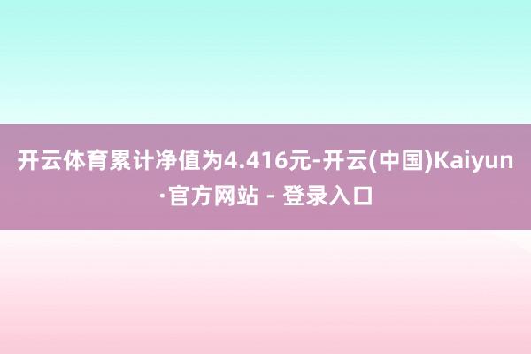 开云体育累计净值为4.416元-开云(中国)Kaiyun·官方网站 - 登录入口