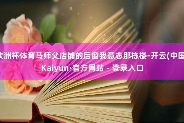 欧洲杯体育马师父店铺的后窗我意志那栋楼-开云(中国)Kaiyun·官方网站 - 登录入口