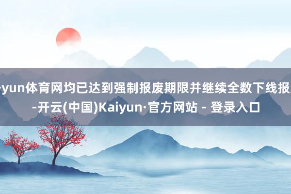 开yun体育网均已达到强制报废期限并继续全数下线报废-开云(中国)Kaiyun·官方网站 - 登录入口