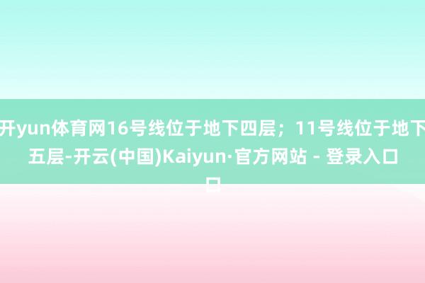 开yun体育网16号线位于地下四层；11号线位于地下五层-开云(中国)Kaiyun·官方网站 - 登录入口