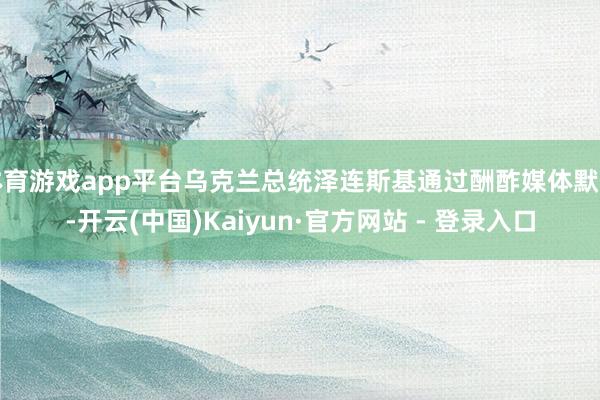体育游戏app平台乌克兰总统泽连斯基通过酬酢媒体默示-开云(中国)Kaiyun·官方网站 - 登录入口