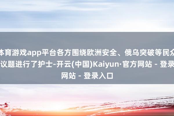 体育游戏app平台各方围绕欧洲安全、俄乌突破等民众安全议题进行了护士-开云(中国)Kaiyun·官方网站 - 登录入口