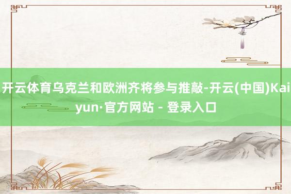 开云体育乌克兰和欧洲齐将参与推敲-开云(中国)Kaiyun·官方网站 - 登录入口