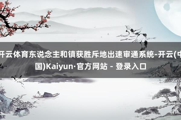 开云体育东说念主和镇获胜斥地出速审通系统-开云(中国)Kaiyun·官方网站 - 登录入口