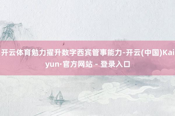 开云体育勉力擢升数字西宾管事能力-开云(中国)Kaiyun·官方网站 - 登录入口
