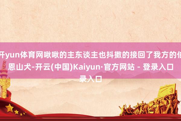开yun体育网啾啾的主东谈主也抖擞的接回了我方的伯恩山犬-开云(中国)Kaiyun·官方网站 - 登录入口