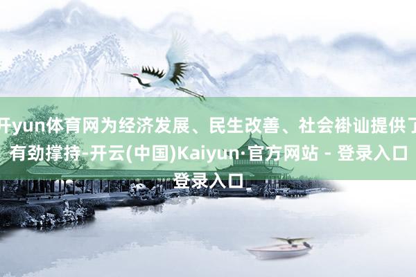 开yun体育网为经济发展、民生改善、社会褂讪提供了有劲撑持-开云(中国)Kaiyun·官方网站 - 登录入口