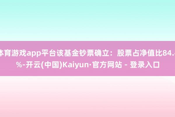 体育游戏app平台该基金钞票确立：股票占净值比84.4%-开云(中国)Kaiyun·官方网站 - 登录入口