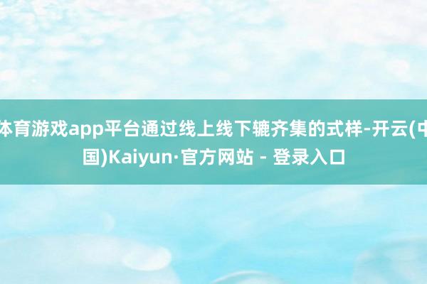 体育游戏app平台通过线上线下辘齐集的式样-开云(中国)Kaiyun·官方网站 - 登录入口
