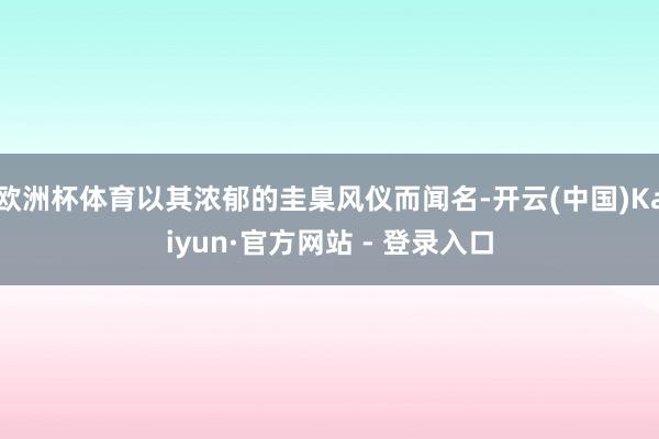 欧洲杯体育以其浓郁的圭臬风仪而闻名-开云(中国)Kaiyun·官方网站 - 登录入口
