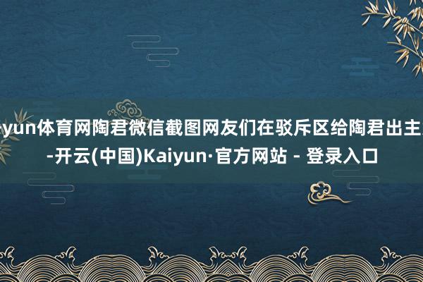 开yun体育网陶君微信截图网友们在驳斥区给陶君出主意-开云(中国)Kaiyun·官方网站 - 登录入口