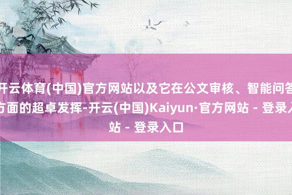 开云体育(中国)官方网站以及它在公文审核、智能问答等方面的超卓发挥-开云(中国)Kaiyun·官方网站 - 登录入口