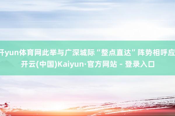 开yun体育网此举与广深城际“整点直达”阵势相呼应-开云(中国)Kaiyun·官方网站 - 登录入口