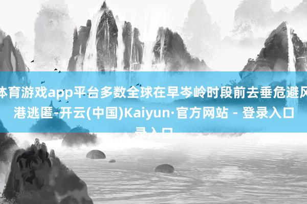 体育游戏app平台多数全球在早岑岭时段前去垂危避风港逃匿-开云(中国)Kaiyun·官方网站 - 登录入口