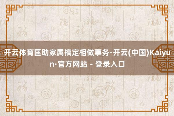 开云体育匡助家属搞定相做事务-开云(中国)Kaiyun·官方网站 - 登录入口
