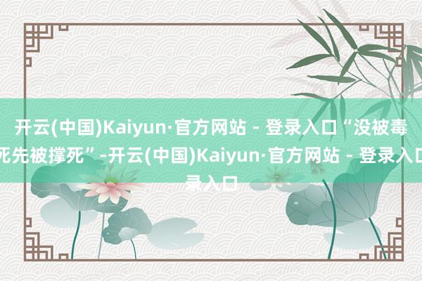 开云(中国)Kaiyun·官方网站 - 登录入口“没被毒死先被撑死”-开云(中国)Kaiyun·官方网站 - 登录入口