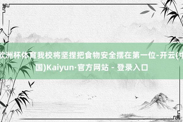 欧洲杯体育我校将坚捏把食物安全摆在第一位-开云(中国)Kaiyun·官方网站 - 登录入口