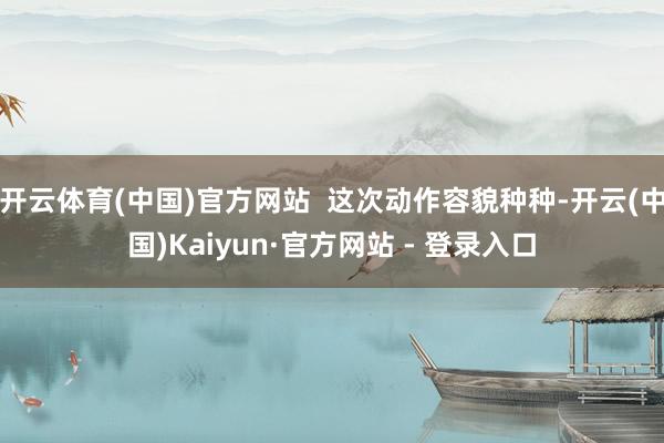 开云体育(中国)官方网站  这次动作容貌种种-开云(中国)Kaiyun·官方网站 - 登录入口