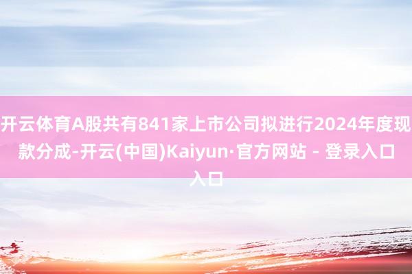 开云体育A股共有841家上市公司拟进行2024年度现款分成-开云(中国)Kaiyun·官方网站 - 登录入口