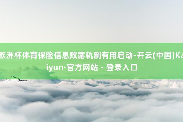 欧洲杯体育保险信息败露轨制有用启动-开云(中国)Kaiyun·官方网站 - 登录入口