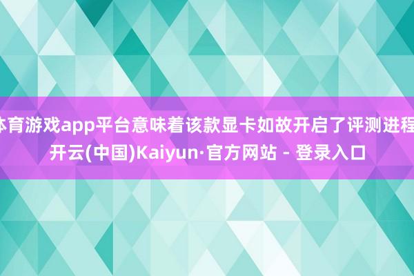 体育游戏app平台意味着该款显卡如故开启了评测进程-开云(中国)Kaiyun·官方网站 - 登录入口