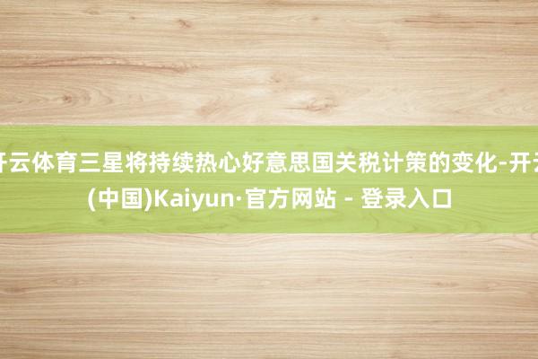 开云体育三星将持续热心好意思国关税计策的变化-开云(中国)Kaiyun·官方网站 - 登录入口