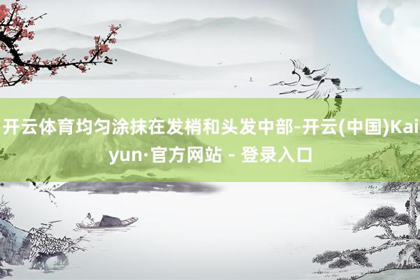 开云体育均匀涂抹在发梢和头发中部-开云(中国)Kaiyun·官方网站 - 登录入口