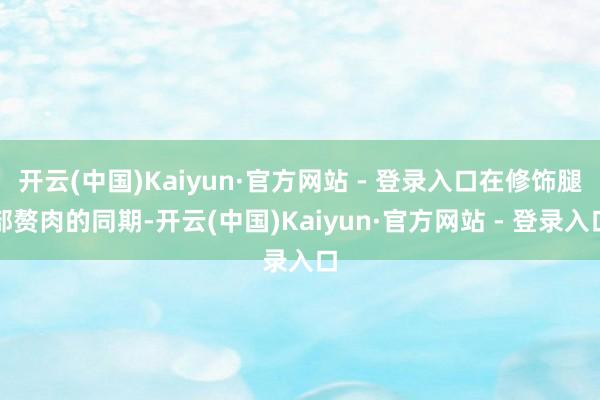 开云(中国)Kaiyun·官方网站 - 登录入口在修饰腿部赘肉的同期-开云(中国)Kaiyun·官方网站 - 登录入口