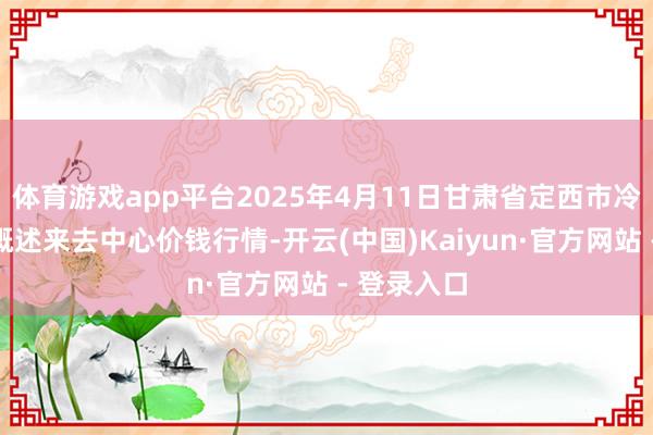 体育游戏app平台2025年4月11日甘肃省定西市冷静马铃薯概述来去中心价钱行情-开云(中国)Kaiyun·官方网站 - 登录入口