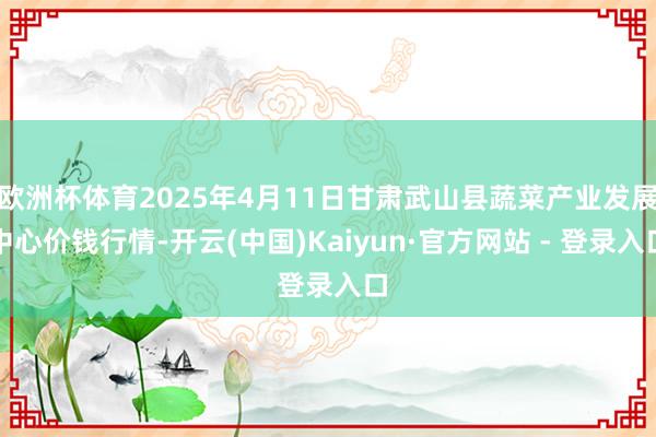 欧洲杯体育2025年4月11日甘肃武山县蔬菜产业发展中心价钱行情-开云(中国)Kaiyun·官方网站 - 登录入口