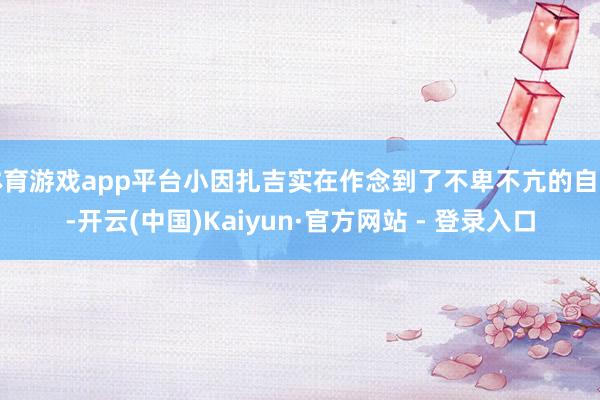 体育游戏app平台小因扎吉实在作念到了不卑不亢的自我-开云(中国)Kaiyun·官方网站 - 登录入口