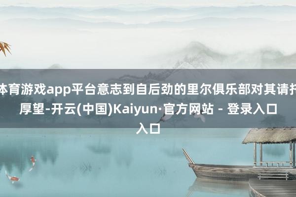 体育游戏app平台意志到自后劲的里尔俱乐部对其请托厚望-开云(中国)Kaiyun·官方网站 - 登录入口