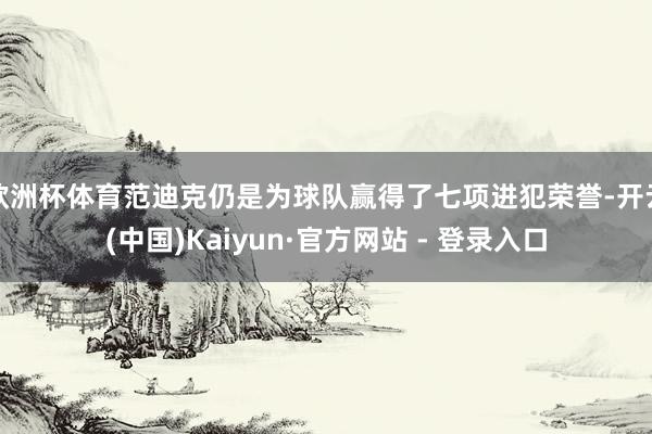 欧洲杯体育范迪克仍是为球队赢得了七项进犯荣誉-开云(中国)Kaiyun·官方网站 - 登录入口