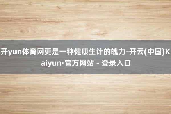 开yun体育网更是一种健康生计的魄力-开云(中国)Kaiyun·官方网站 - 登录入口