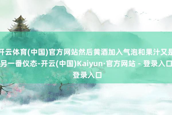 开云体育(中国)官方网站然后黄酒加入气泡和果汁又是另一番仪态-开云(中国)Kaiyun·官方网站 - 登录入口