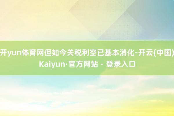 开yun体育网但如今关税利空已基本消化-开云(中国)Kaiyun·官方网站 - 登录入口
