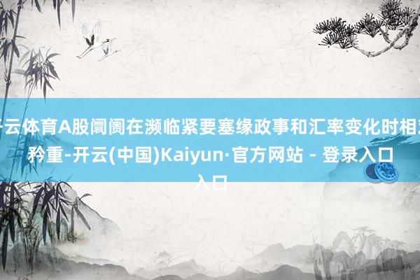 开云体育A股阛阓在濒临紧要塞缘政事和汇率变化时相对矜重-开云(中国)Kaiyun·官方网站 - 登录入口