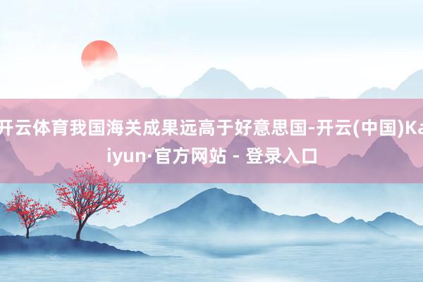 开云体育我国海关成果远高于好意思国-开云(中国)Kaiyun·官方网站 - 登录入口