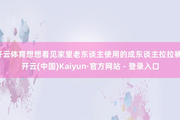 开云体育想想看见家里老东谈主使用的成东谈主拉拉裤-开云(中国)Kaiyun·官方网站 - 登录入口