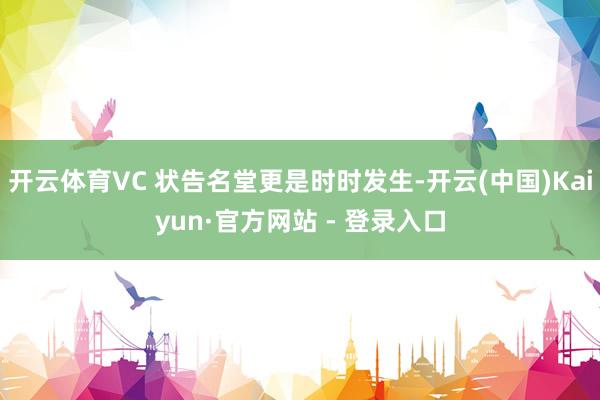 开云体育VC 状告名堂更是时时发生-开云(中国)Kaiyun·官方网站 - 登录入口