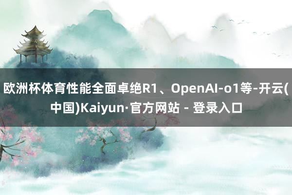 欧洲杯体育性能全面卓绝R1、OpenAI-o1等-开云(中国)Kaiyun·官方网站 - 登录入口
