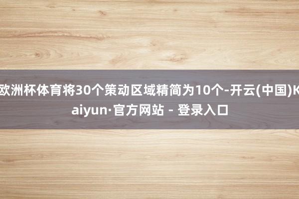 欧洲杯体育将30个策动区域精简为10个-开云(中国)Kaiyun·官方网站 - 登录入口