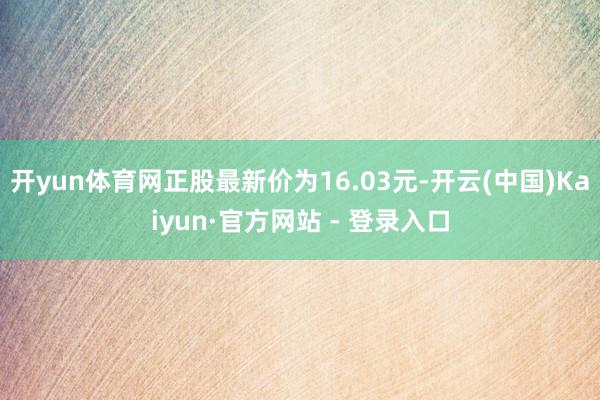 开yun体育网正股最新价为16.03元-开云(中国)Kaiyun·官方网站 - 登录入口