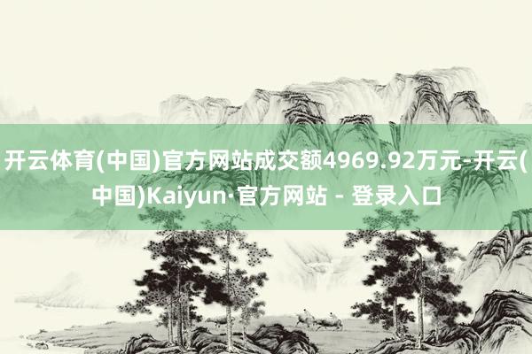 开云体育(中国)官方网站成交额4969.92万元-开云(中国)Kaiyun·官方网站 - 登录入口