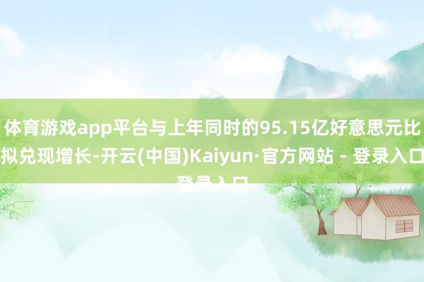 体育游戏app平台与上年同时的95.15亿好意思元比拟兑现增长-开云(中国)Kaiyun·官方网站 - 登录入口