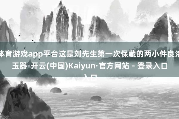 体育游戏app平台这是刘先生第一次保藏的两小件良渚玉器-开云(中国)Kaiyun·官方网站 - 登录入口