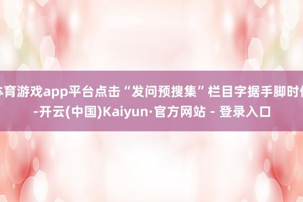 体育游戏app平台点击“发问预搜集”栏目字据手脚时候-开云(中国)Kaiyun·官方网站 - 登录入口