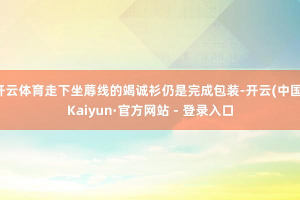 开云体育走下坐蓐线的竭诚衫仍是完成包装-开云(中国)Kaiyun·官方网站 - 登录入口