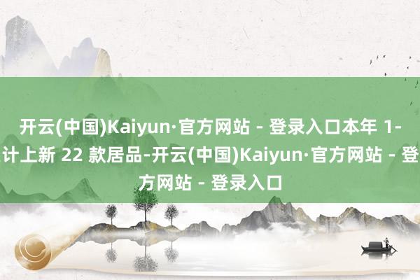 开云(中国)Kaiyun·官方网站 - 登录入口本年 1-4 月累计上新 22 款居品-开云(中国)Kaiyun·官方网站 - 登录入口